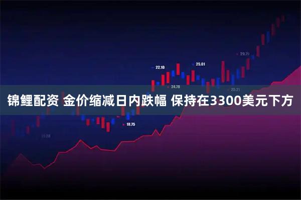 锦鲤配资 金价缩减日内跌幅 保持在3300美元下方