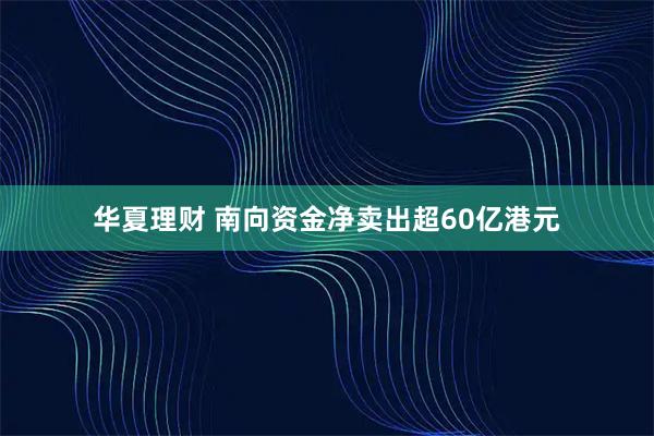华夏理财 南向资金净卖出超60亿港元