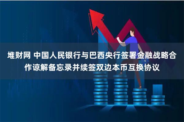 堆财网 中国人民银行与巴西央行签署金融战略合作谅解备忘录并续签双边本币互换协议
