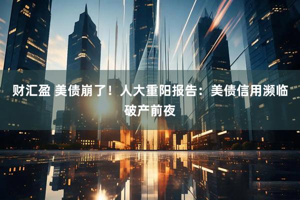 财汇盈 美债崩了！人大重阳报告：美债信用濒临破产前夜