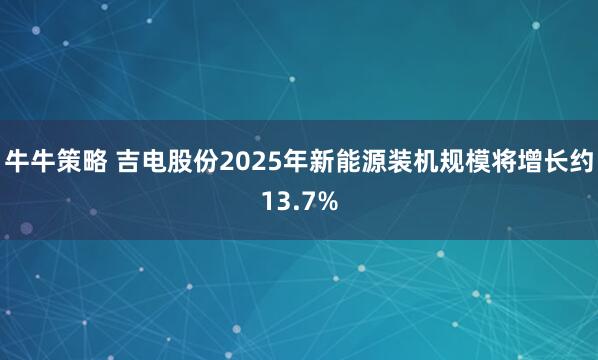 牛牛策略 吉电股份2025年新能源装机规模将增长约13.7%