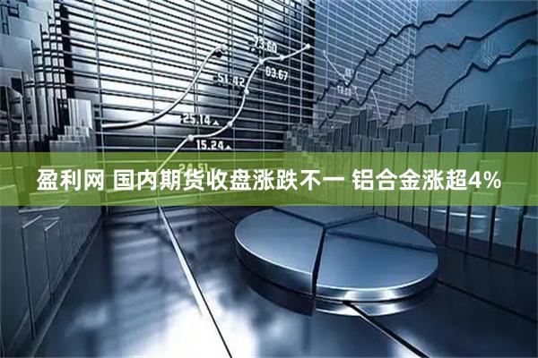 盈利网 国内期货收盘涨跌不一 铝合金涨超4%