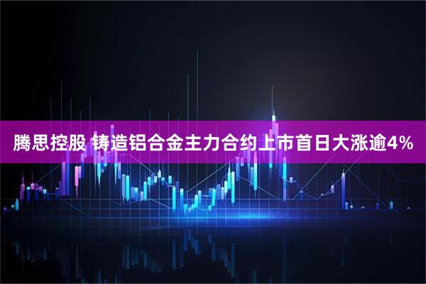 腾思控股 铸造铝合金主力合约上市首日大涨逾4%