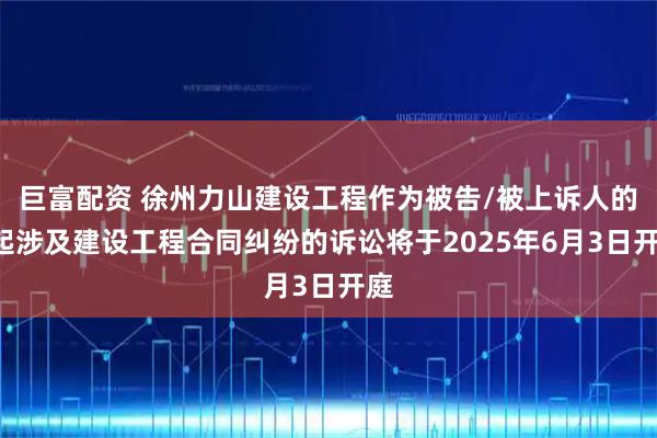 巨富配资 徐州力山建设工程作为被告/被上诉人的1起涉及建设工程合同纠纷的诉讼将于2025年6月3日开庭
