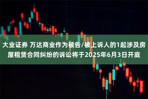 大业证券 万达商业作为被告/被上诉人的1起涉及房屋租赁合同纠纷的诉讼将于2025年6月3日开庭