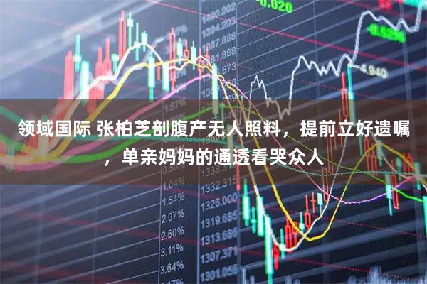 领域国际 张柏芝剖腹产无人照料，提前立好遗嘱，单亲妈妈的通透看哭众人