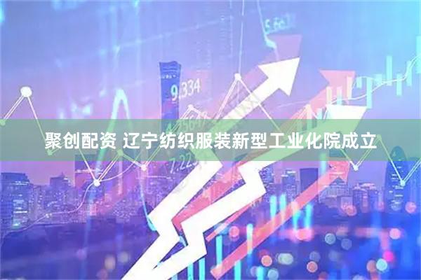 聚创配资 辽宁纺织服装新型工业化院成立