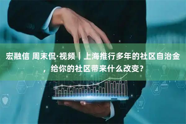 宏融信 周末侃·视频｜上海推行多年的社区自治金，给你的社区带来什么改变？