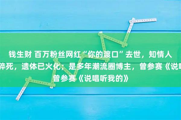 钱生财 百万粉丝网红“你的渡口”去世，知情人：系熬夜猝死，遗体已火化；是多年潮流圈博主，曾参赛《说唱听我的》
