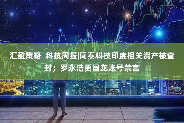 汇盈策略  科技周报|闻泰科技印度相关资产被查封；罗永浩贾国龙账号禁言