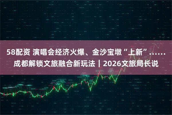 58配资 演唱会经济火爆、金沙宝墩“上新”……成都解锁文旅融合新玩法｜2026文旅局长说