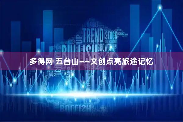 多得网 五台山——文创点亮旅途记忆