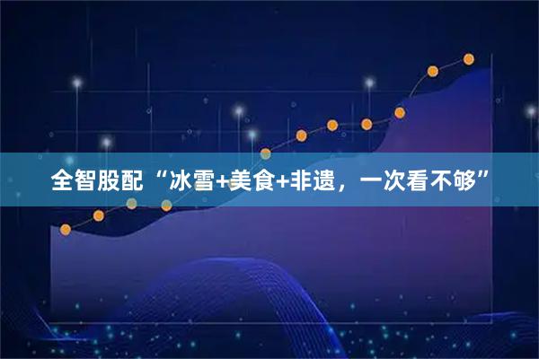 全智股配 “冰雪+美食+非遗，一次看不够”