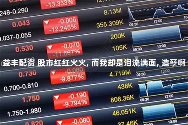 益丰配资 股市红红火火, 而我却是泪流满面, 造孽啊