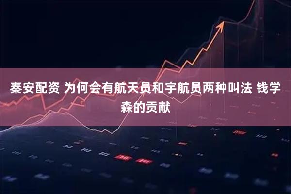 秦安配资 为何会有航天员和宇航员两种叫法 钱学森的贡献