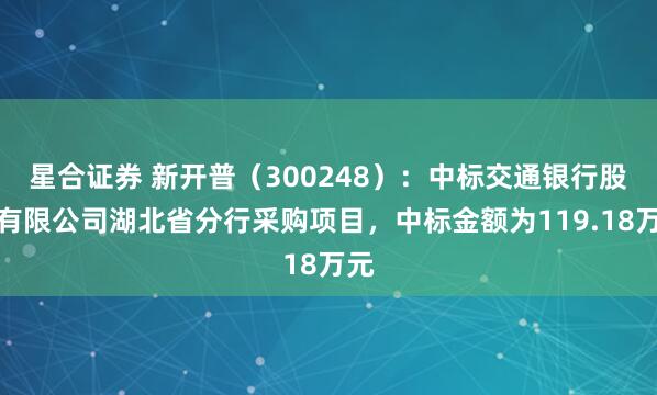 星合证券 新开普（300248）：中标交通银行股份有限公司湖北省分行采购项目，中标金额为119.18万元