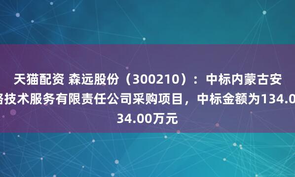 天猫配资 森远股份（300210）：中标内蒙古安畅公路技术服务有限责任公司采购项目，中标金额为134.00万元