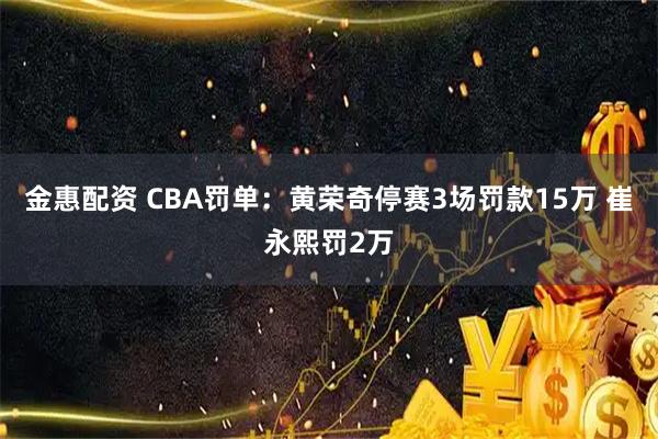 金惠配资 CBA罚单：黄荣奇停赛3场罚款15万 崔永熙罚2万