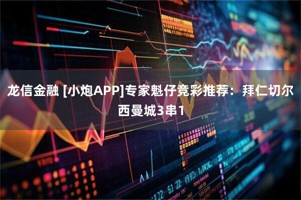 龙信金融 [小炮APP]专家魁仔竞彩推荐：拜仁切尔西曼城3串1