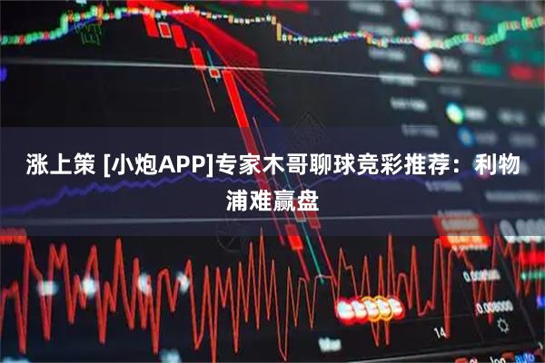 涨上策 [小炮APP]专家木哥聊球竞彩推荐：利物浦难赢盘