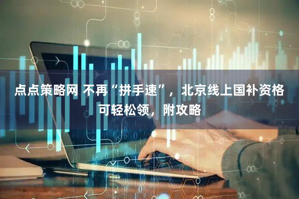 点点策略网 不再“拼手速”，北京线上国补资格可轻松领，附攻略