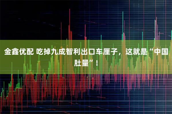 金鑫优配 吃掉九成智利出口车厘子，这就是“中国肚量”！