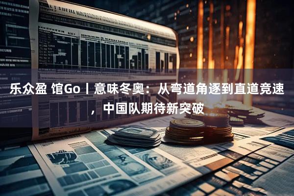 乐众盈 馆Go丨意味冬奥：从弯道角逐到直道竞速，中国队期待新突破