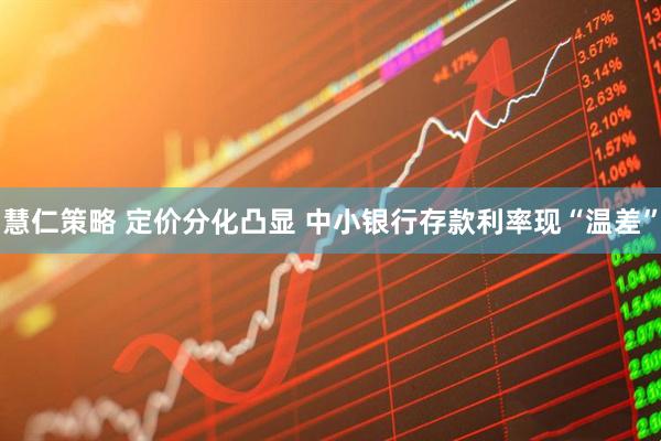 慧仁策略 定价分化凸显 中小银行存款利率现“温差”