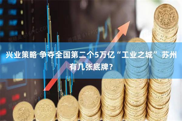 兴业策略 争夺全国第二个5万亿“工业之城” 苏州有几张底牌？