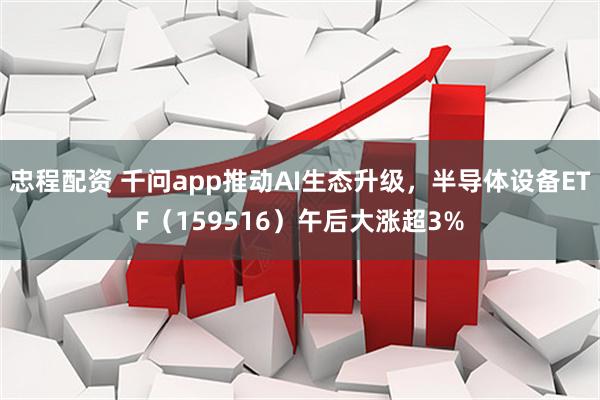忠程配资 千问app推动AI生态升级，半导体设备ETF（159516）午后大涨超3%