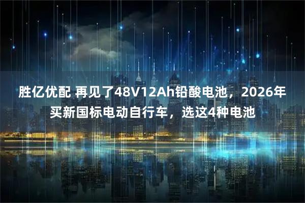 胜亿优配 再见了48V12Ah铅酸电池，2026年买新国标电动自行车，选这4种电池