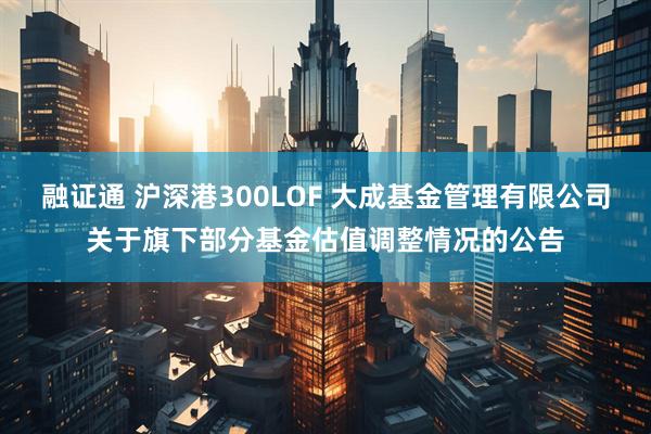 融证通 沪深港300LOF 大成基金管理有限公司关于旗下部分基金估值调整情况的公告