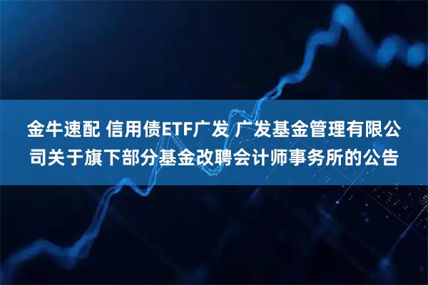 金牛速配 信用债ETF广发 广发基金管理有限公司关于旗下部分基金改聘会计师事务所的公告