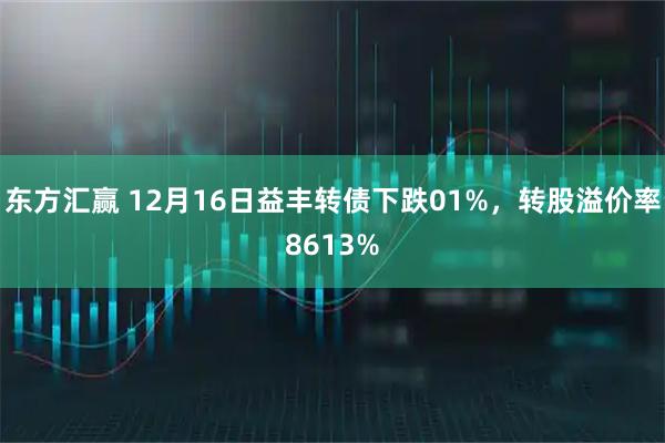东方汇赢 12月16日益丰转债下跌01%，转股溢价率8613%