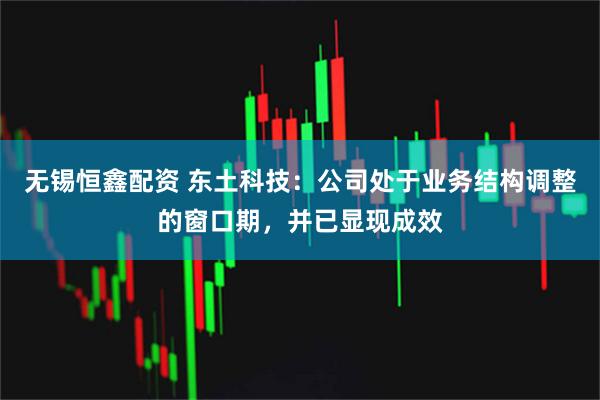 无锡恒鑫配资 东土科技：公司处于业务结构调整的窗口期，并已显现成效