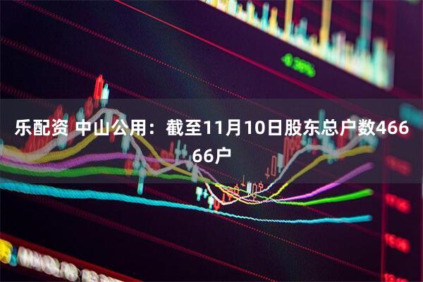 乐配资 中山公用：截至11月10日股东总户数46666户