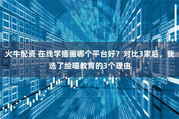 火牛配资 在线学插画哪个平台好？对比3家后，我选了绘喵教育的3个理由