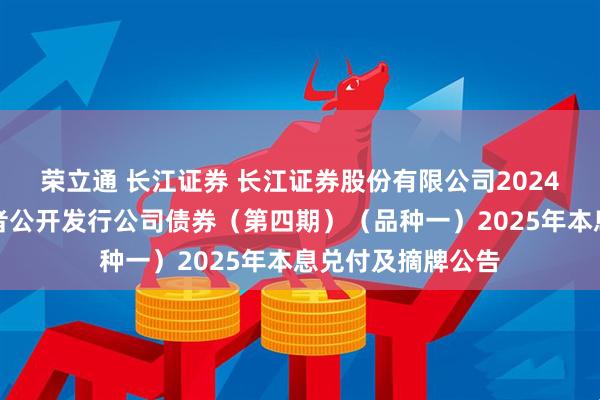 荣立通 长江证券 长江证券股份有限公司2024年面向专业投资者公开发行公司债券（第四期）（品种一）2025年本息兑付及摘牌公告