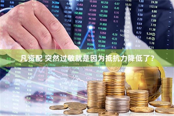 凡资配 突然过敏就是因为抵抗力降低了？