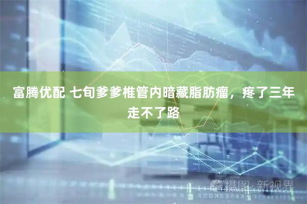 富腾优配 七旬爹爹椎管内暗藏脂肪瘤，疼了三年走不了路