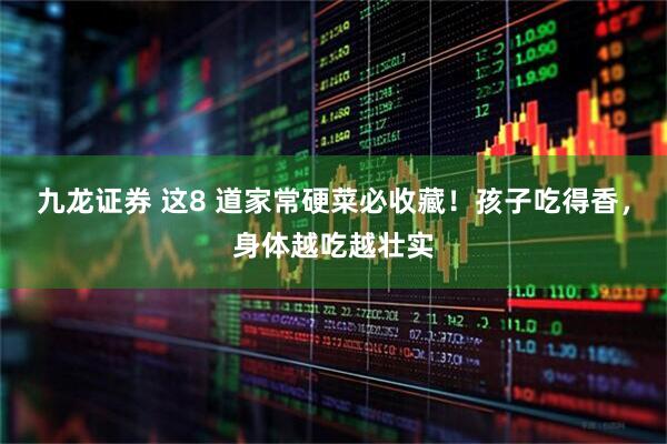九龙证券 这8 道家常硬菜必收藏！孩子吃得香，身体越吃越壮实